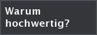 Warum hochwertig?