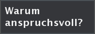 Warum anspruchsvoll?